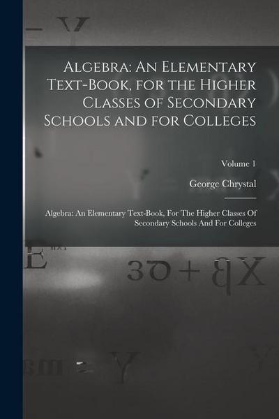 Algebra: An Elementary Text-Book, for the Higher Classes of Secondary Schools and for Colleges: Algebra: An Elementary Text-boo