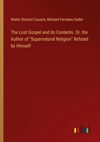 The Lost Gospel and its Contents. Or, the Author of "Supernatural Religion" Refuted by Himself