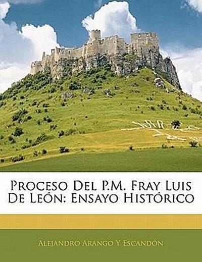 Proceso del P.M. Fray Luis de Le N: Ensayo Hist Rico