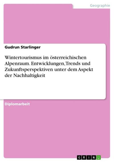 Wintertourismus im österreichischen Alpenraum. Entwicklungen, Trends und Zukunftsperspektiven unter dem Aspekt der Nachhaltigkeit - Gudrun Starlinger