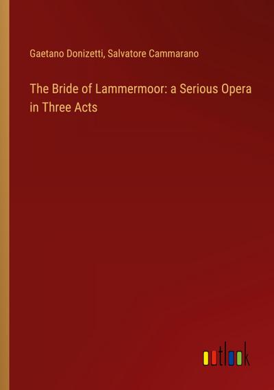 The Bride of Lammermoor: a Serious Opera in Three Acts