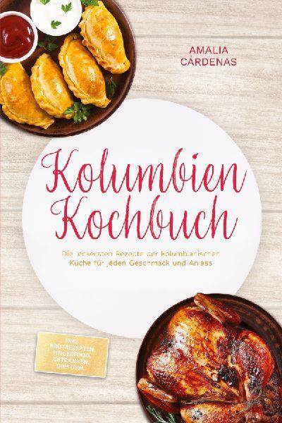 Kolumbien Kochbuch: Die leckersten Rezepte der kolumbianischen Küche für jeden Geschmack und Anlass - inkl. Brotrezepten, Fingerfood, Getränken, Dips uvm.