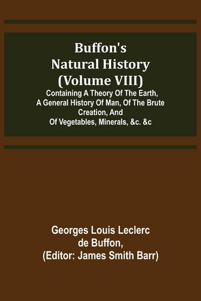 Buffon’s Natural History (Volume VIII); Containing a Theory of the Earth, a General History of Man, of the Brute Creation, and of Vegetables, Minerals, &c. &c