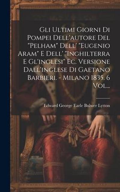 Gli Ultimi Giorni Di Pompei Dell’autore Del "pelham" Dell’ "eugenio Aram" E Dell’ "inghilterra E Gl’inglesi" Ec. Versione Dall’inglese Di Gaetano Barb