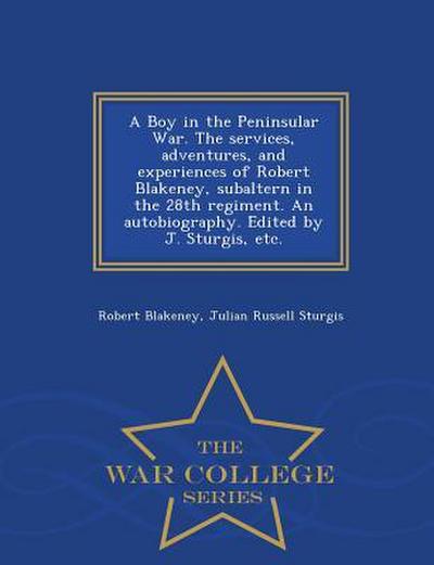 A Boy in the Peninsular War. the Services, Adventures, and Experiences of Robert Blakeney, Subaltern in the 28th Regiment. an Autobiography. Edited by J. Sturgis, Etc. - War College Series