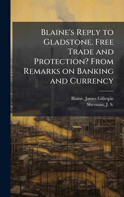 Blaine’s Reply to Gladstone. Free Trade and Protection? From Remarks on Banking and Currency