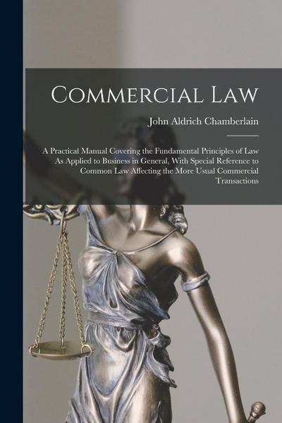 Commercial Law: A Practical Manual Covering the Fundamental Principles of Law As Applied to Business in General, With Special Referenc