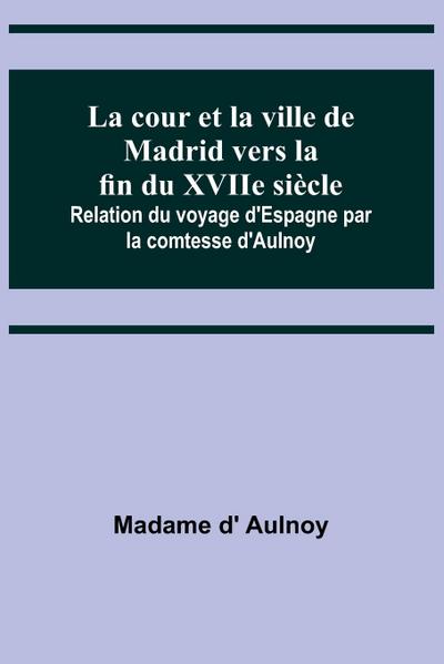 La cour et la ville de Madrid vers la fin du XVIIe siècle; Relation du voyage d’Espagne par la comtesse d’Aulnoy