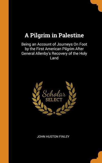 A Pilgrim in Palestine: Being an Account of Journeys on Foot by the First American Pilgrim After General Allenby’s Recovery of the Holy Land