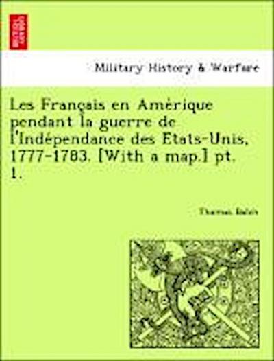 Les Franc Ais En AME Rique Pendant La Guerre de L’Inde Pendance Des E Tats-Unis, 1777-1783. [With a Map.] PT. 1.