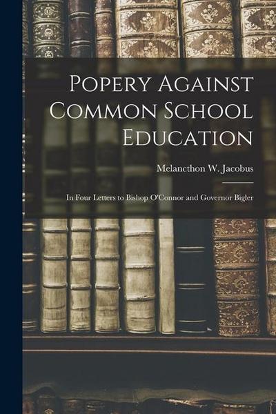 Popery Against Common School Education: in Four Letters to Bishop O’Connor and Governor Bigler