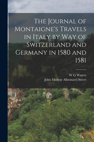 The Journal of Montaigne’s Travels in Italy by way of Switzerland and Germany in 1580 and 1581