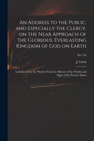 An Address to the Public, and Especially the Clergy, on the Near Approach of the Glorious, Everlasting Kingdom of God on Earth: as Indicated by the Wo