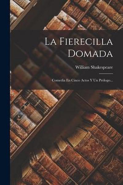 La Fierecilla Domada: Comedia En Cinco Actos Y Un Prólogo...
