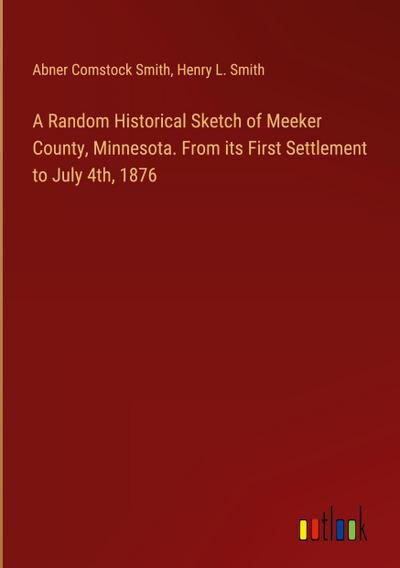 A Random Historical Sketch of Meeker County, Minnesota. From its First Settlement to July 4th, 1876