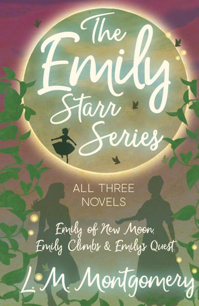 The Emily Starr Series; All Three Novels;Emily of New Moon, Emily Climbs and Emily’s Quest