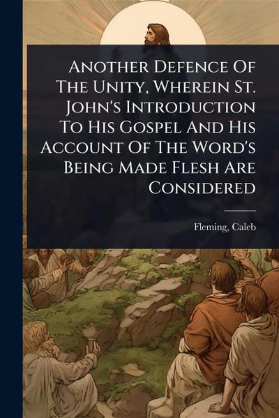 Another Defence Of The Unity, Wherein St. John’s Introduction To His Gospel And His Account Of The Word’s Being Made Flesh Are Considered