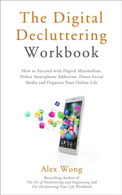 Digital Decluttering Workbook: How to Succeed with Digital Minimalism, Defeat Smartphone Addiction, Detox Social Media, and Organize Your Online Life