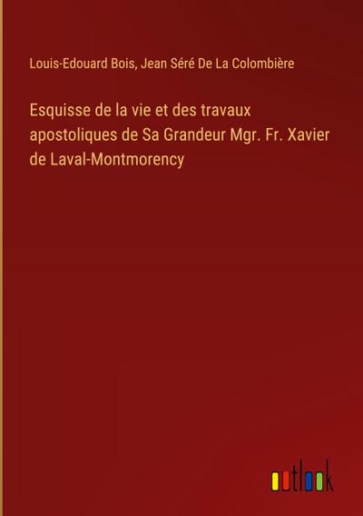Esquisse de la vie et des travaux apostoliques de Sa Grandeur Mgr. Fr. Xavier de Laval-Montmorency
