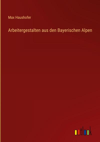 Arbeitergestalten aus den Bayerischen Alpen