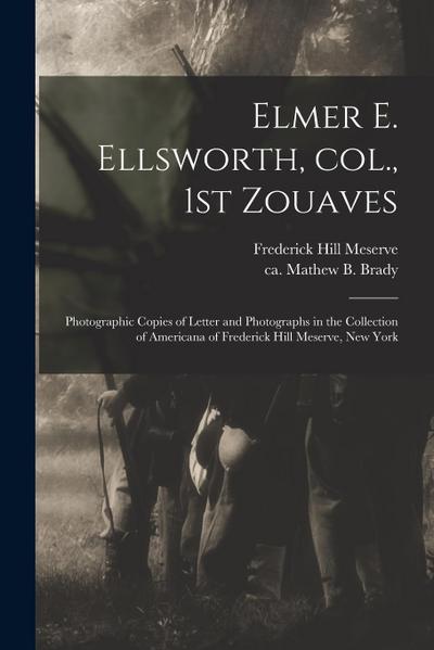 Elmer E. Ellsworth, Col., 1st Zouaves: Photographic Copies of Letter and Photographs in the Collection of Americana of Frederick Hill Meserve, New Yor