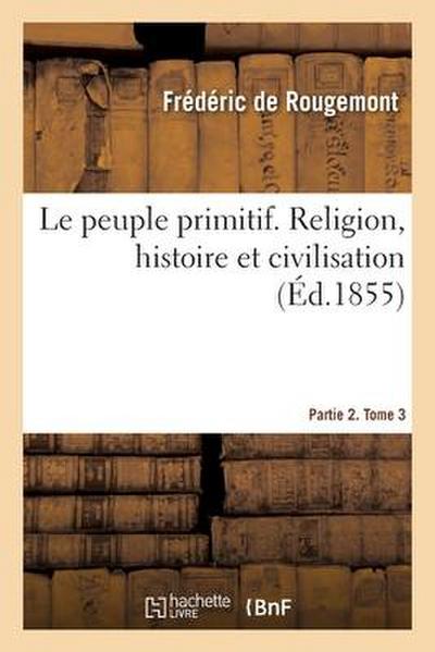 Le Peuple Primitif. Religion, Histoire Et Civilisation. Partie 2. Tome 3