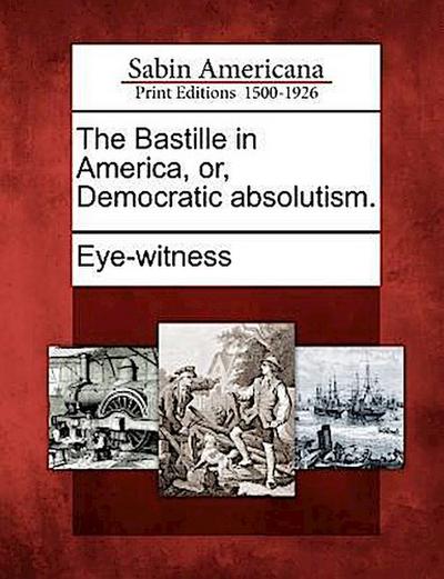 The Bastille in America, Or, Democratic Absolutism.