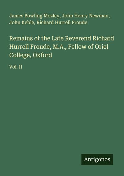Remains of the Late Reverend Richard Hurrell Froude, M.A., Fellow of Oriel College, Oxford