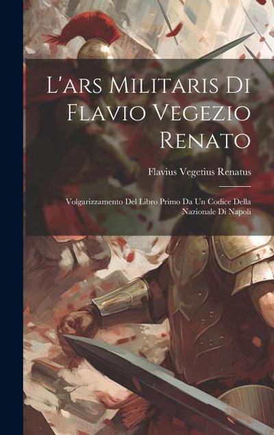 L’ars Militaris Di Flavio Vegezio Renato: Volgarizzamento Del Libro Primo Da Un Codice Della Nazionale Di Napoli