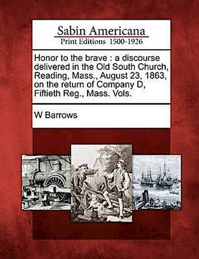 Honor to the Brave: A Discourse Delivered in the Old South Church, Reading, Mass., August 23, 1863, on the Return of Company D, Fiftieth R