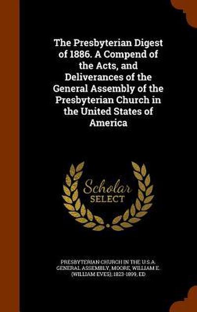 The Presbyterian Digest of 1886. A Compend of the Acts, and Deliverances of the General Assembly of the Presbyterian Church in the United States of Am