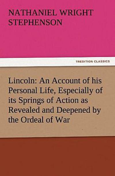 Lincoln: An Account of his Personal Life, Especially of its Springs of Action as Revealed and Deepened by the Ordeal of War