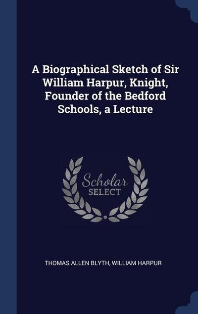 A Biographical Sketch of Sir William Harpur, Knight, Founder of the Bedford Schools, a Lecture