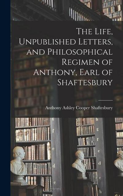 The Life, Unpublished Letters, and Philosophical Regimen of Anthony, Earl of Shaftesbury