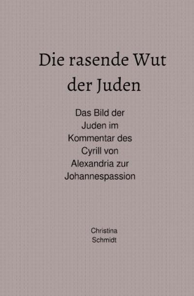 Die rasende Wut der Juden - Das Bild der Juden im Kommentar des Cyrill von Alexandria zur Johannespassion