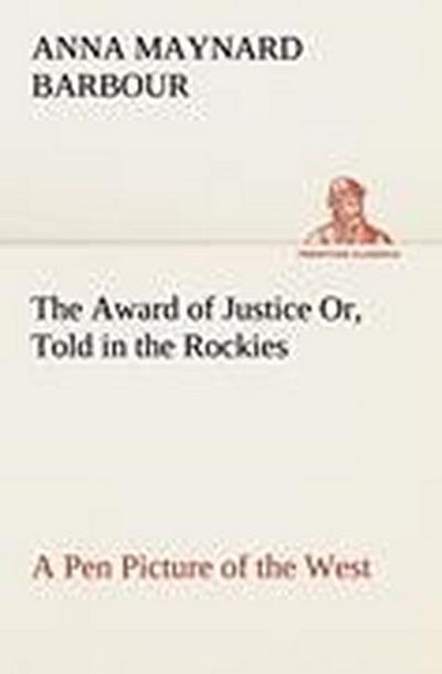The Award of Justice Or, Told in the Rockies A Pen Picture of the West