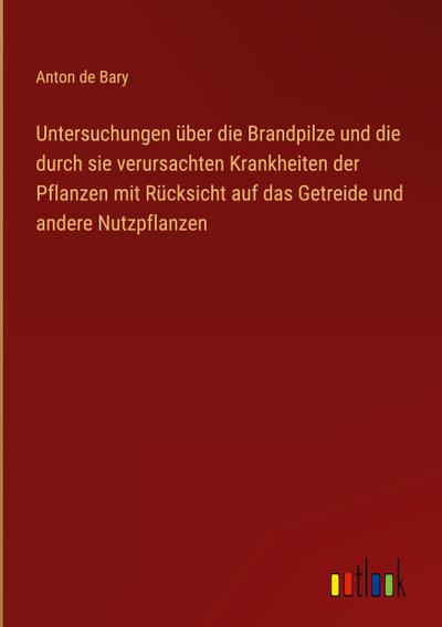 Untersuchungen über die Brandpilze und die durch sie verursachten Krankheiten der Pflanzen mit Rücksicht auf das Getreide und andere Nutzpflanzen
