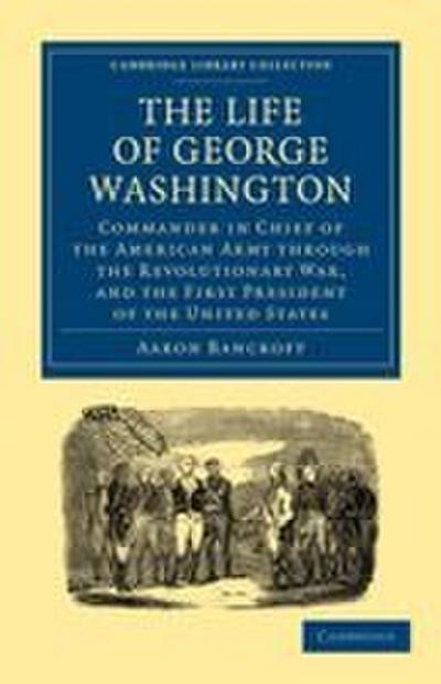 The Life of George Washington, Commander in Chief of the American Army Through the Revolutionary War, and the First President of the United States