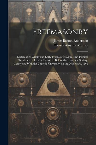 Freemasonry: Sketch of Its Origin and Early Progress, Its Moral and Political Tendency; a Lecture Delivered Before the Historical S