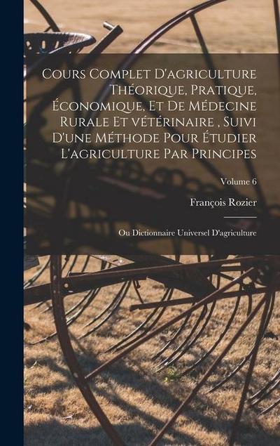 Cours complet d’agriculture théorique, pratique, économique, et de médecine rurale et vétérinaire, suivi d’une méthode pour étudier l’agriculture par
