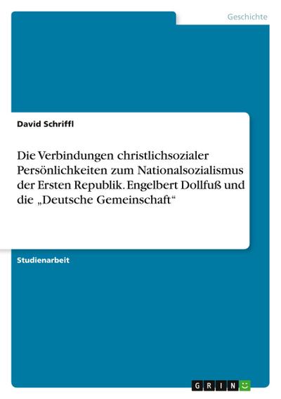 Die Verbindungen christlichsozialer Persönlichkeiten zum Nationalsozialismus der Ersten Republik. Engelbert Dollfuß und die ¿Deutsche Gemeinschaft¿ - David Schriffl