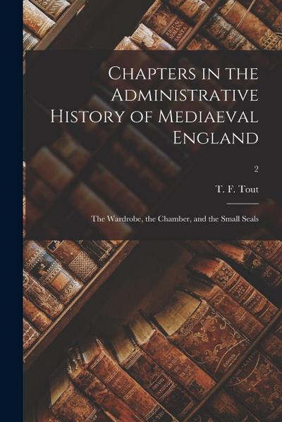Chapters in the Administrative History of Mediaeval England: the Wardrobe, the Chamber, and the Small Seals; 2