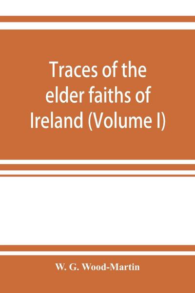 Traces of the elder faiths of Ireland; a folklore sketch; a handbook of Irish pre-Christian traditions (Volume I)