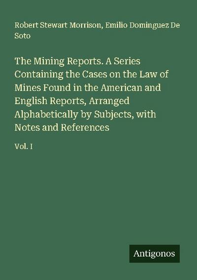 The Mining Reports. A Series Containing the Cases on the Law of Mines Found in the American and English Reports, Arranged Alphabetically by Subjects, with Notes and References