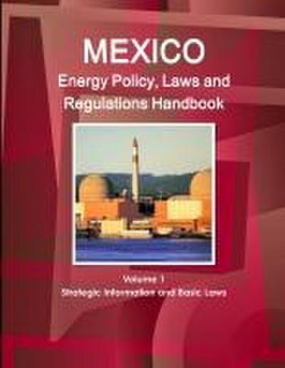 Mexico Energy Policy, Laws and Regulations Handbook Volume 1 Strategic Information and Basic Laws
