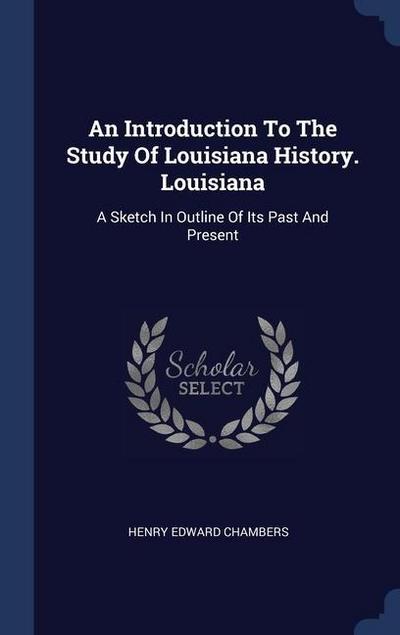 An Introduction To The Study Of Louisiana History. Louisiana: A Sketch In Outline Of Its Past And Present