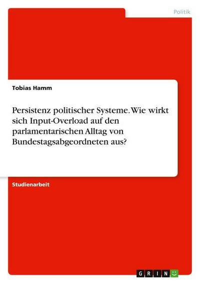 Persistenz politischer Systeme. Wie wirkt sich Input-Overload auf den parlamentarischen Alltag von Bundestagsabgeordneten aus?