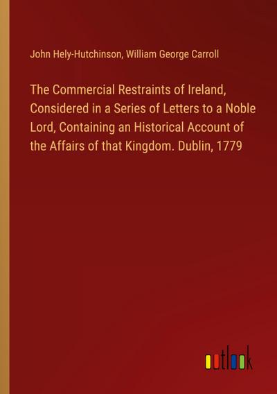 The Commercial Restraints of Ireland, Considered in a Series of Letters to a Noble Lord, Containing an Historical Account of the Affairs of that Kingdom. Dublin, 1779