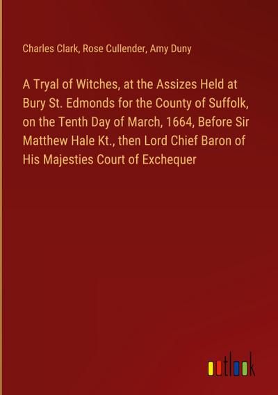 A Tryal of Witches, at the Assizes Held at Bury St. Edmonds for the County of Suffolk, on the Tenth Day of March, 1664, Before Sir Matthew Hale Kt., then Lord Chief Baron of His Majesties Court of Exchequer