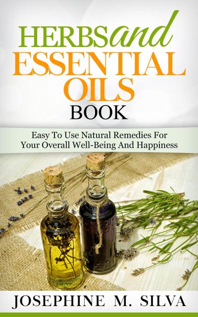 Herbs and Essential Oils Book: Easy to Use Natural Remedies for Your Overall Well-Being and Happiness
